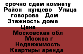 срочно сдам комнату › Район ­ кунцево › Улица ­ говорова › Дом ­ 11 › Этажность дома ­ 12 › Цена ­ 13 000 - Московская обл., Москва г. Недвижимость » Квартиры аренда   